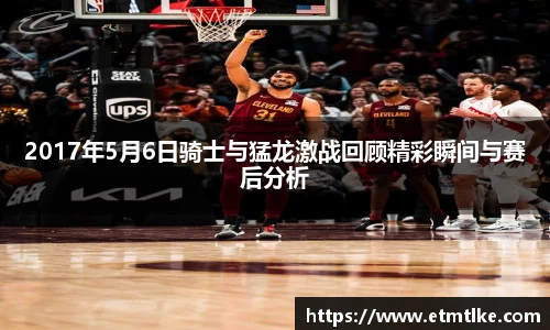 2017年5月6日骑士与猛龙激战回顾精彩瞬间与赛后分析