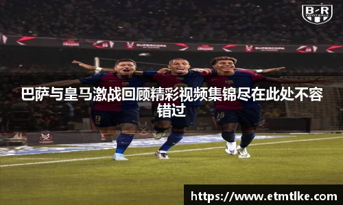 巴萨与皇马激战回顾精彩视频集锦尽在此处不容错过